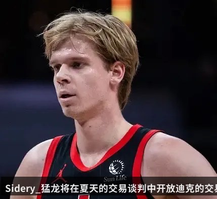 Sidery_猛龙将在夏天的交易谈判中开放迪克的交易可能性
