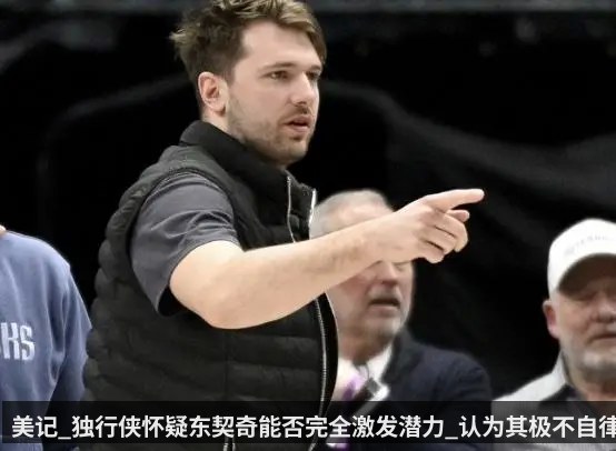 美记_独行侠怀疑东契奇能否完全激发潜力_认为其极不自律